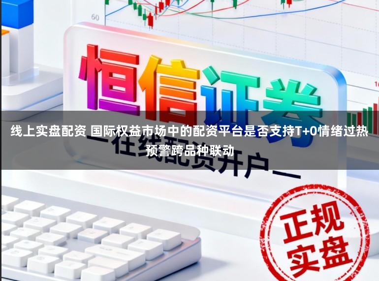 线上实盘配资 国际权益市场中的配资平台是否支持T+0情绪过热预警跨品种联动