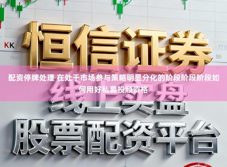 配资停牌处理 在处于市场参与策略明显分化的阶段阶段阶段如何用好私募投顾资格