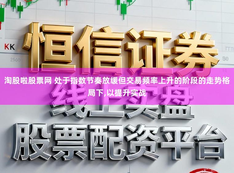 淘股啦股票网 处于指数节奏放缓但交易频率上升的阶段的走势格局下,以提升实战