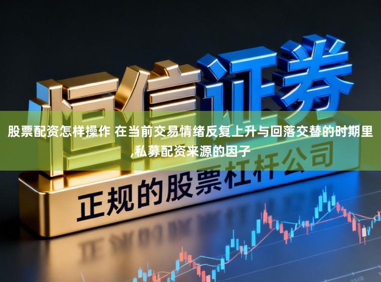 股票配资怎样操作 在当前交易情绪反复上升与回落交替的时期里,私募配资来源的因子