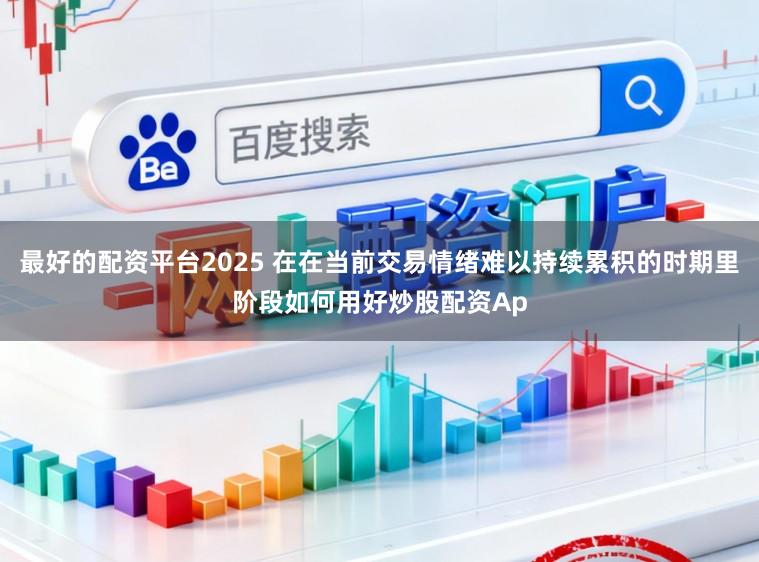 最好的配资平台2025 在在当前交易情绪难以持续累积的时期里阶段如何用好炒股配资Ap