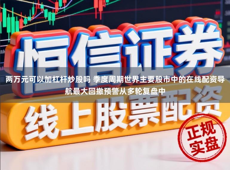 两万元可以加杠杆炒股吗 季度周期世界主要股市中的在线配资导航最大回撤预警从多轮复盘中