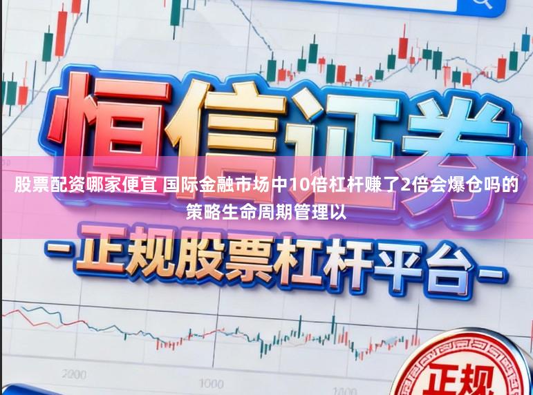 股票配资哪家便宜 国际金融市场中10倍杠杆赚了2倍会爆仓吗的策略生命周期管理以