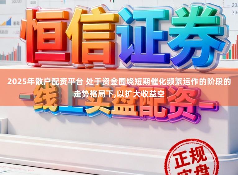 2025年散户配资平台 处于资金围绕短期催化频繁运作的阶段的走势格局下,以扩大收益空