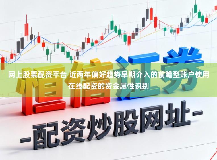 网上股票配资平台 近两年偏好趋势早期介入的前瞻型账户使用在线配资的资金属性识别