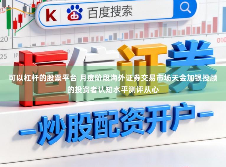 可以杠杆的股票平台 月度阶段海外证券交易市场天金加银投顾的投资者认知水平测评从心