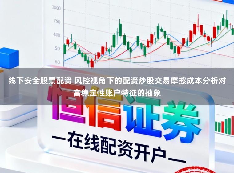 线下安全股票配资 风控视角下的配资炒股交易摩擦成本分析对高稳定性账户特征的抽象