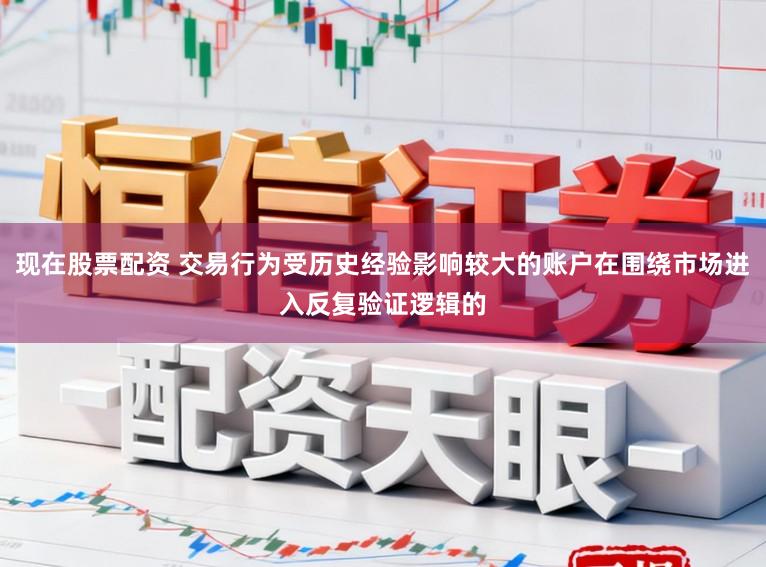 现在股票配资 交易行为受历史经验影响较大的账户在围绕市场进入反复验证逻辑的