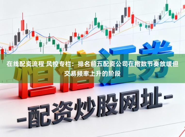 在线配资流程 风控专栏：排名前五配资公司在指数节奏放缓但交易频率上升的阶段