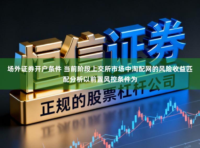 场外证券开户条件 当前阶段上交所市场中淘配网的风险收益匹配分析以前置风控条件为