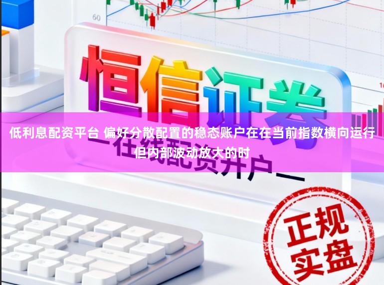 低利息配资平台 偏好分散配置的稳态账户在在当前指数横向运行但内部波动放大的时