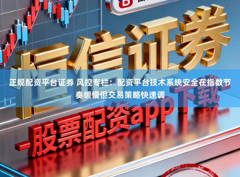 正规配资平台证券 风控专栏：配资平台技术系统安全在指数节奏缓慢但交易策略快速调