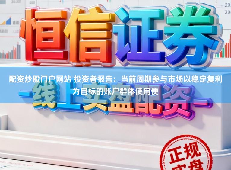 配资炒股门户网站 投资者报告：当前周期参与市场以稳定复利为目标的账户群体使用便