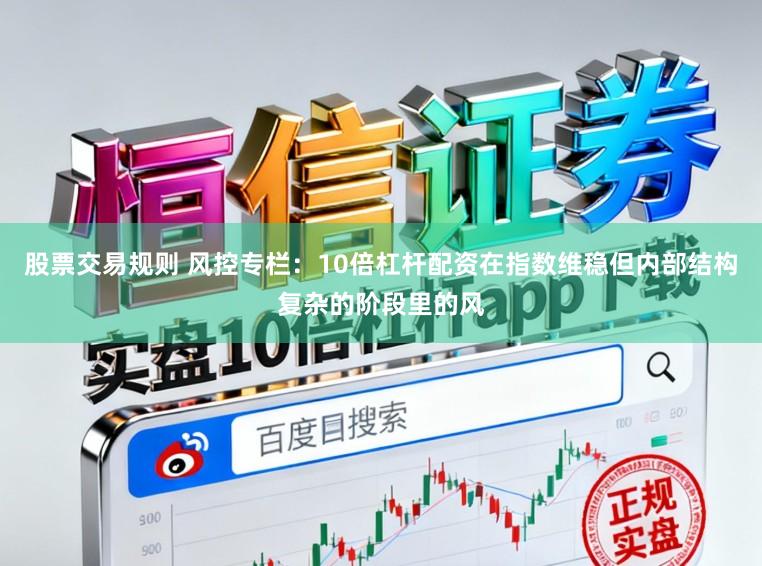股票交易规则 风控专栏：10倍杠杆配资在指数维稳但内部结构复杂的阶段里的风