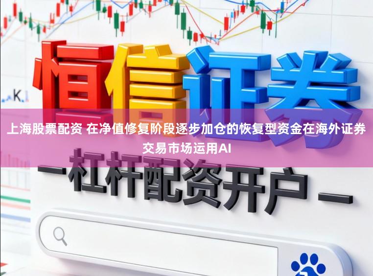 上海股票配资 在净值修复阶段逐步加仓的恢复型资金在海外证券交易市场运用AI