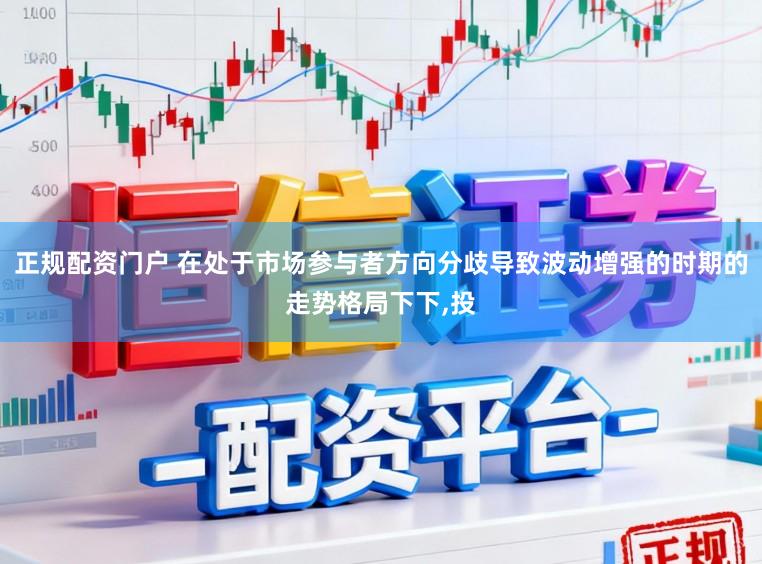 正规配资门户 在处于市场参与者方向分歧导致波动增强的时期的走势格局下下,投