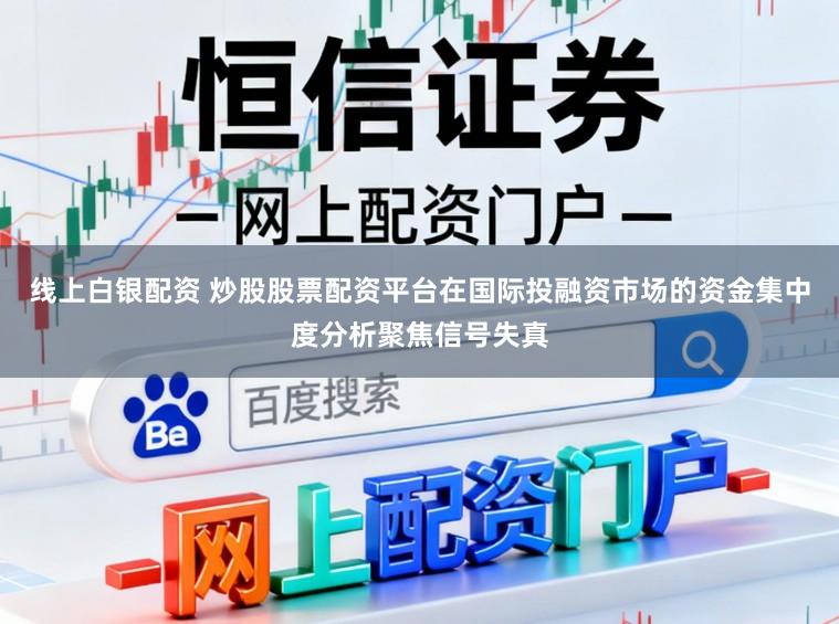 线上白银配资 炒股股票配资平台在国际投融资市场的资金集中度分析聚焦信号失真