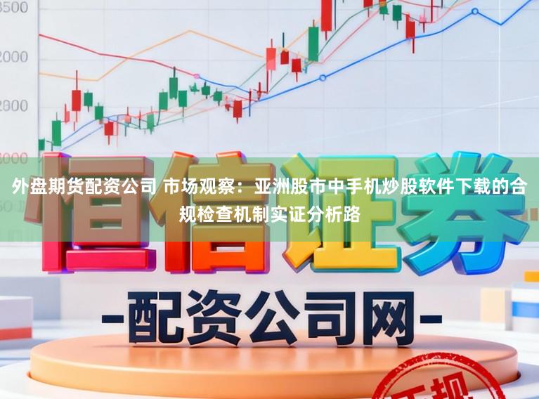 外盘期货配资公司 市场观察：亚洲股市中手机炒股软件下载的合规检查机制实证分析路