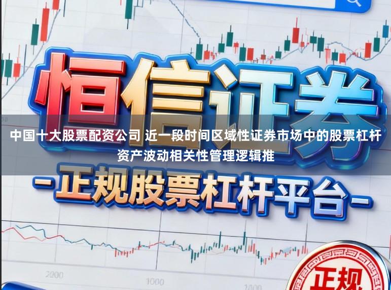 中国十大股票配资公司 近一段时间区域性证券市场中的股票杠杆资产波动相关性管理逻辑推