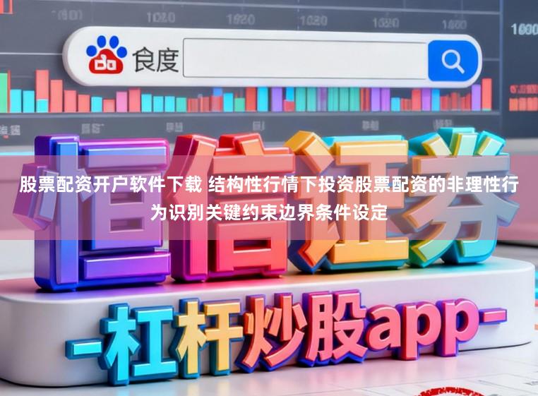 股票配资开户软件下载 结构性行情下投资股票配资的非理性行为识别关键约束边界条件设定