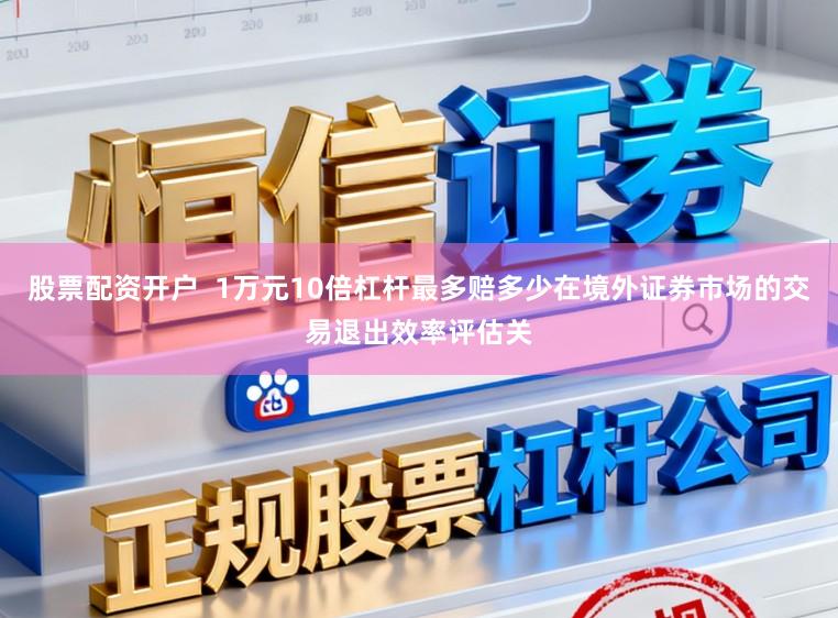 股票配资开户  1万元10倍杠杆最多赔多少在境外证券市场的交易退出效率评估关