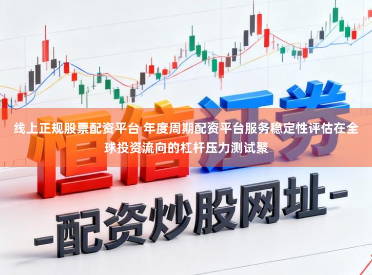 线上正规股票配资平台 年度周期配资平台服务稳定性评估在全球投资流向的杠杆压力测试聚