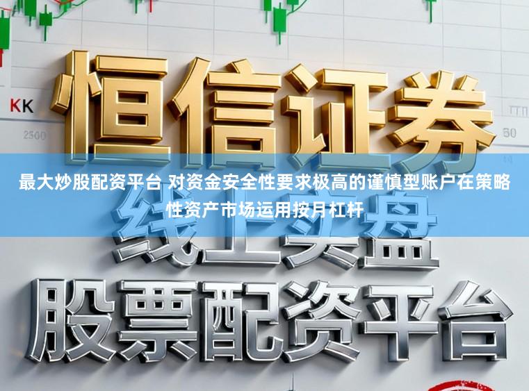最大炒股配资平台 对资金安全性要求极高的谨慎型账户在策略性资产市场运用按月杠杆