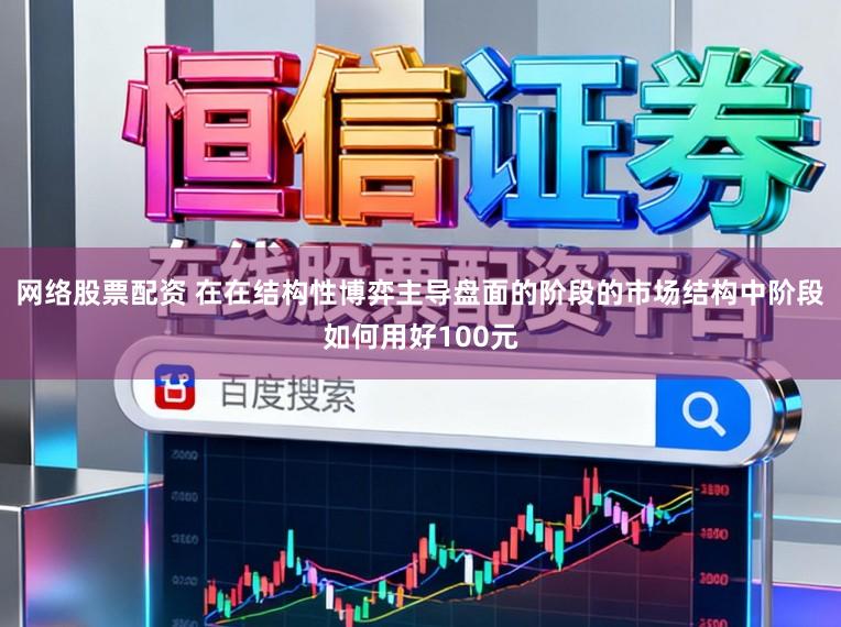 网络股票配资 在在结构性博弈主导盘面的阶段的市场结构中阶段如何用好100元