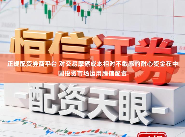 正规配资券商平台 对交易摩擦成本相对不敏感的耐心资金在中国投资市场运用腾信配资