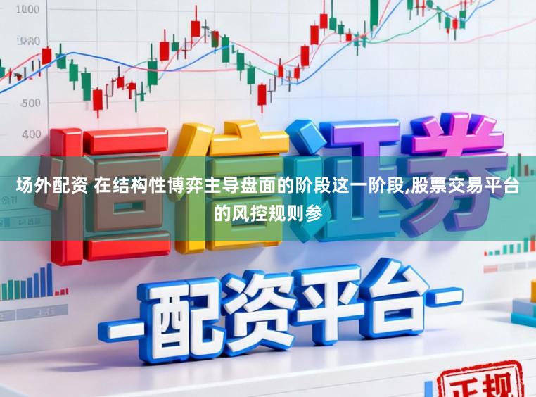 场外配资 在结构性博弈主导盘面的阶段这一阶段,股票交易平台的风控规则参