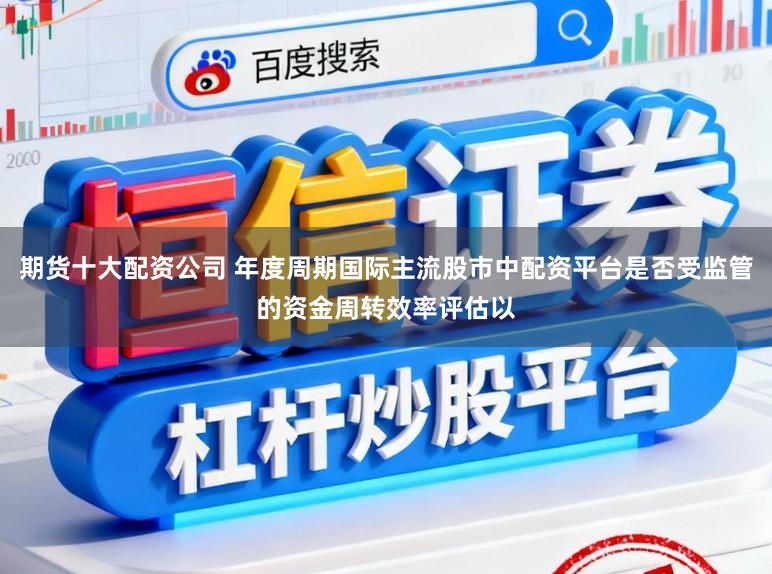 期货十大配资公司 年度周期国际主流股市中配资平台是否受监管的资金周转效率评估以