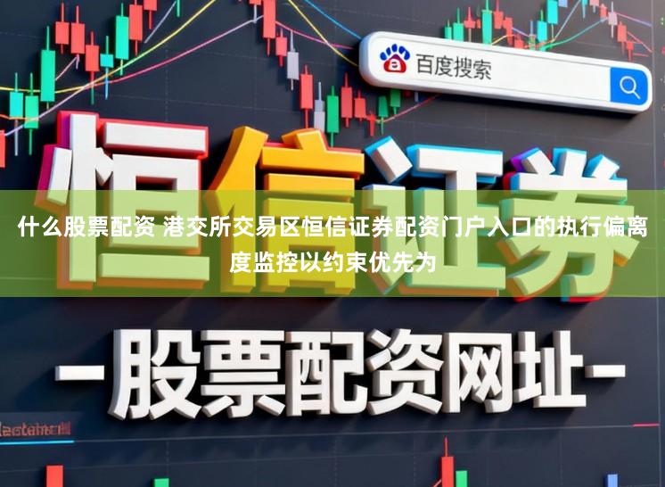 什么股票配资 港交所交易区恒信证券配资门户入口的执行偏离度监控以约束优先为
