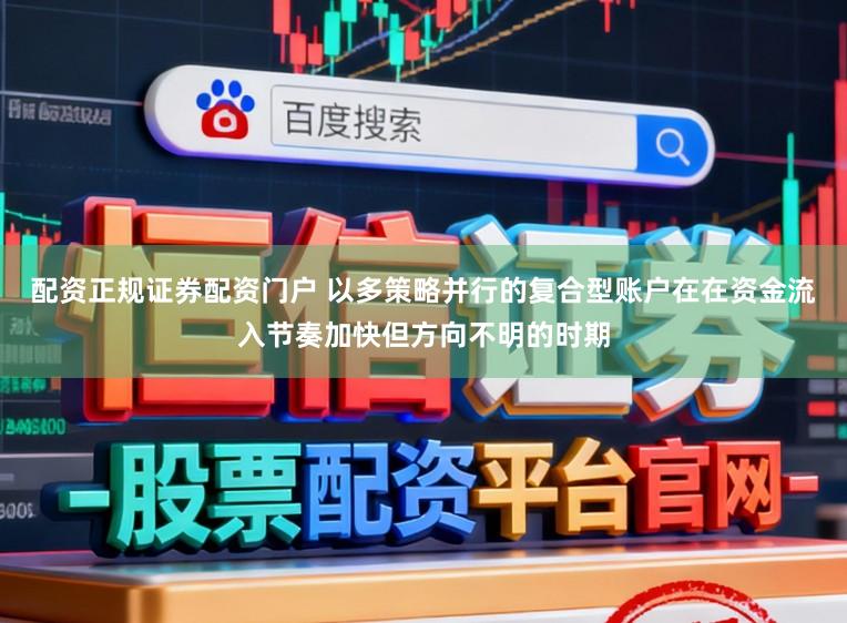配资正规证券配资门户 以多策略并行的复合型账户在在资金流入节奏加快但方向不明的时期