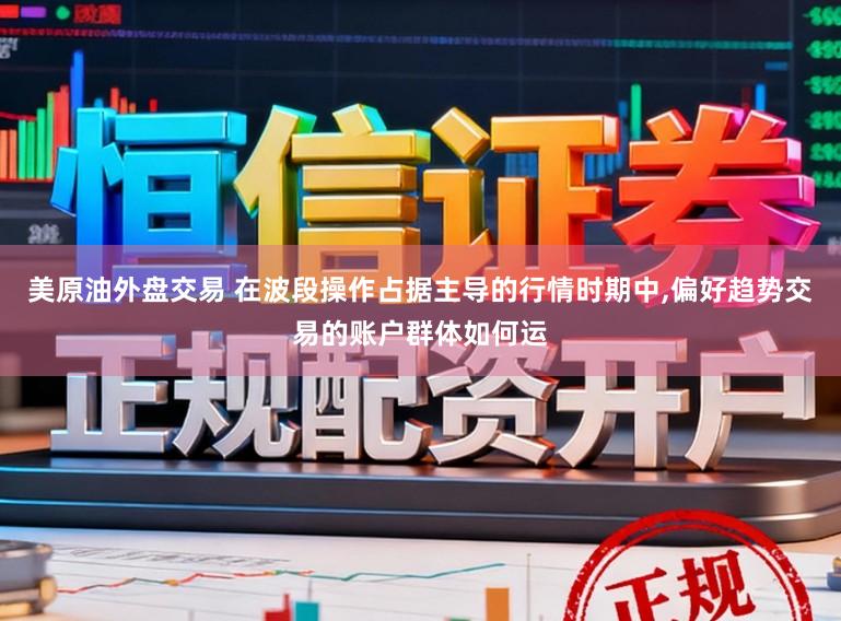 美原油外盘交易 在波段操作占据主导的行情时期中,偏好趋势交易的账户群体如何运