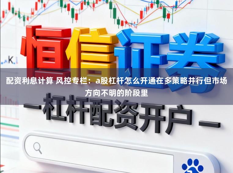 配资利息计算 风控专栏：a股杠杆怎么开通在多策略并行但市场方向不明的阶段里