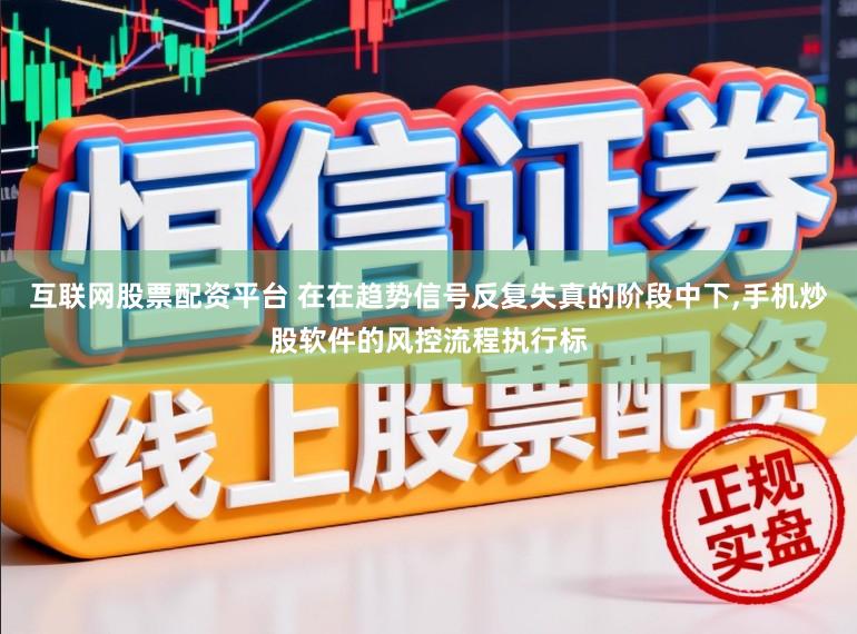互联网股票配资平台 在在趋势信号反复失真的阶段中下,手机炒股软件的风控流程执行标