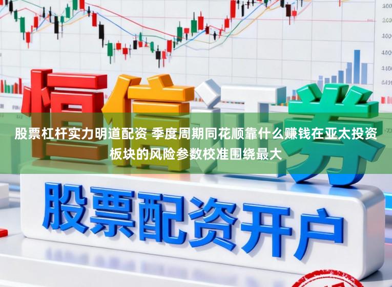 股票杠杆实力明道配资 季度周期同花顺靠什么赚钱在亚太投资板块的风险参数校准围绕最大