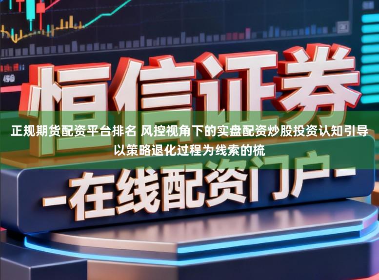 正规期货配资平台排名 风控视角下的实盘配资炒股投资认知引导以策略退化过程为线索的梳