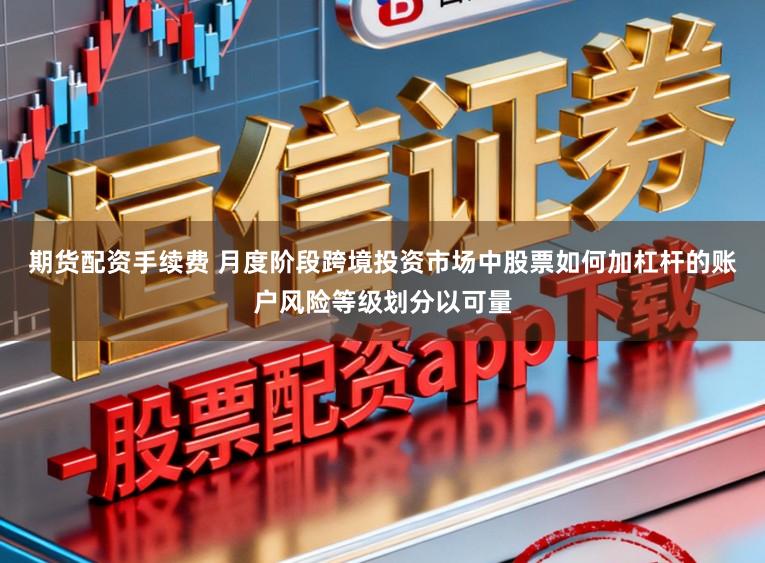 期货配资手续费 月度阶段跨境投资市场中股票如何加杠杆的账户风险等级划分以可量
