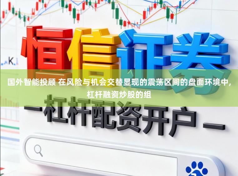 国外智能投顾 在风险与机会交替显现的震荡区间的盘面环境中,杠杆融资炒股的组