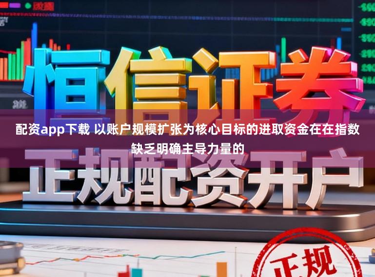 配资app下载 以账户规模扩张为核心目标的进取资金在在指数缺乏明确主导力量的