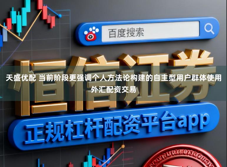 天盛优配 当前阶段更强调个人方法论构建的自主型用户群体使用外汇配资交易