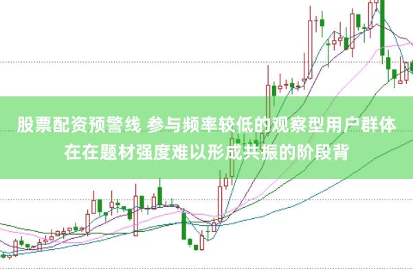 股票配资预警线 参与频率较低的观察型用户群体在在题材强度难以形成共振的阶段背