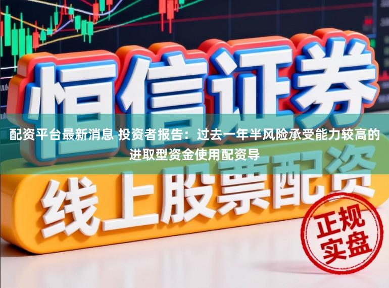 配资平台最新消息 投资者报告：过去一年半风险承受能力较高的进取型资金使用配资导