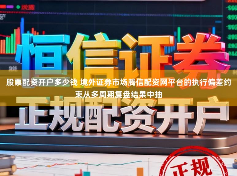 股票配资开户多少钱 境外证券市场腾信配资网平台的执行偏差约束从多周期复盘结果中抽