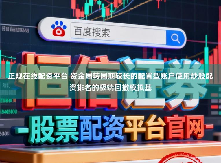 正规在线配资平台 资金周转周期较长的配置型账户使用炒股配资排名的极端回撤模拟基