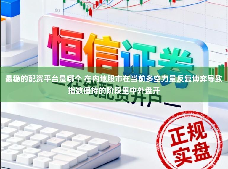 最稳的配资平台是哪个 在内地股市在当前多空力量反复博弈导致指数僵持的阶段里中外盘开