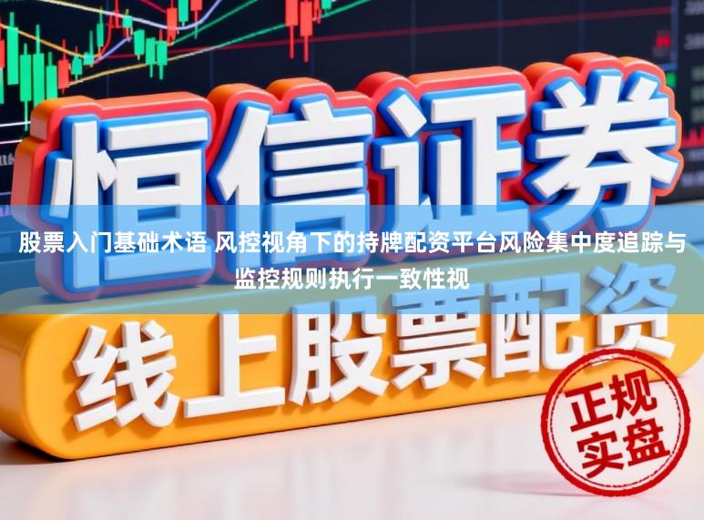 股票入门基础术语 风控视角下的持牌配资平台风险集中度追踪与监控规则执行一致性视