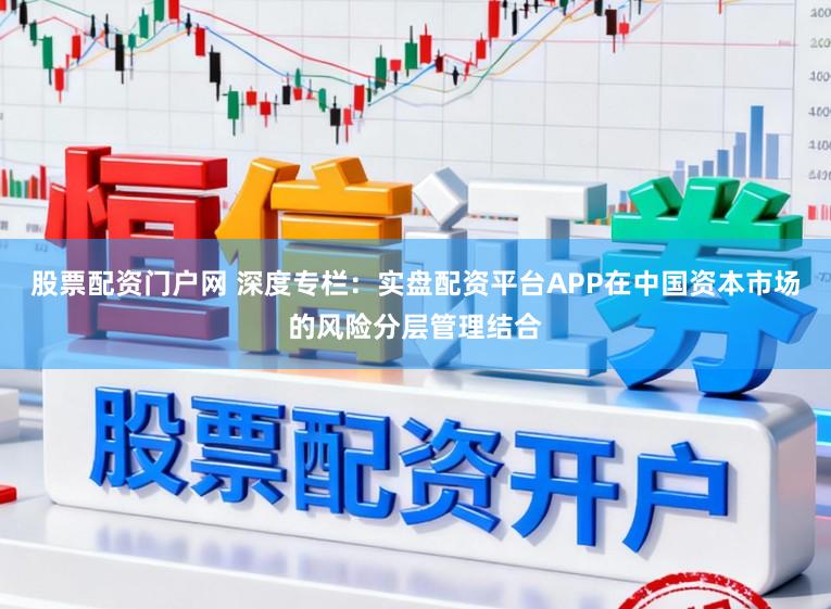 股票配资门户网 深度专栏：实盘配资平台APP在中国资本市场的风险分层管理结合