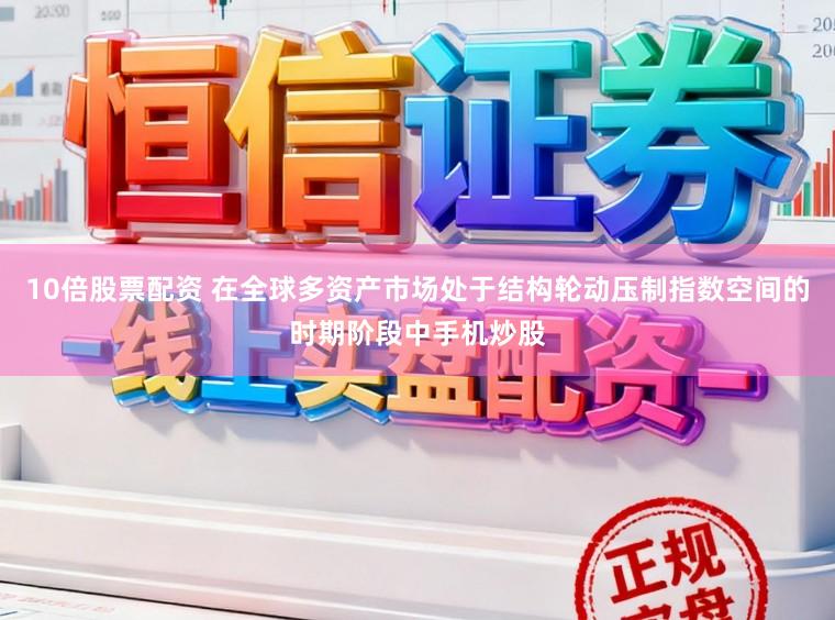 10倍股票配资 在全球多资产市场处于结构轮动压制指数空间的时期阶段中手机炒股